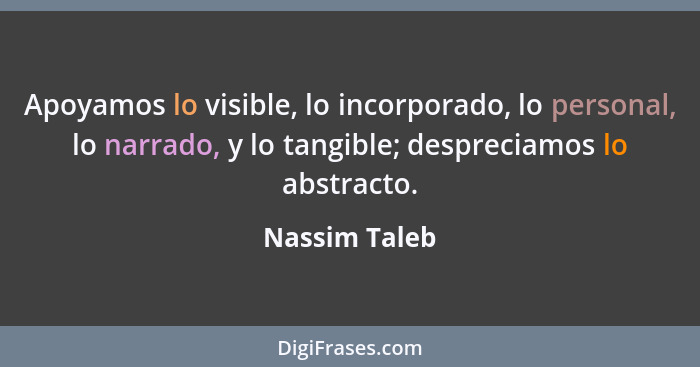 Apoyamos lo visible, lo incorporado, lo personal, lo narrado, y lo tangible; despreciamos lo abstracto.... - Nassim Taleb