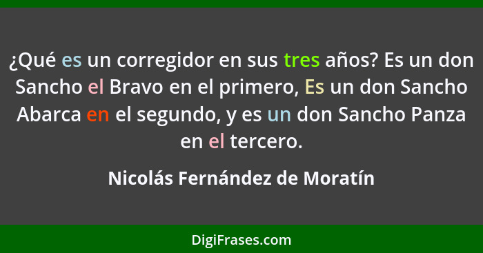 ¿Qué es un corregidor en sus tres años? Es un don Sancho el Bravo en el primero, Es un don Sancho Abarca en el segundo,... - Nicolás Fernández de Moratín