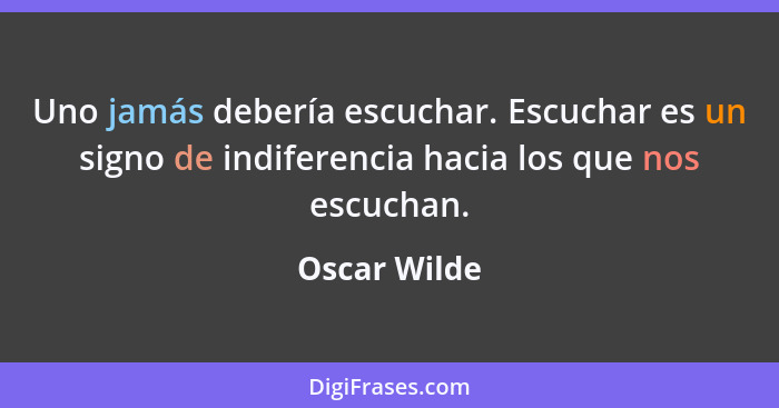 Uno jamás debería escuchar. Escuchar es un signo de indiferencia hacia los que nos escuchan.... - Oscar Wilde