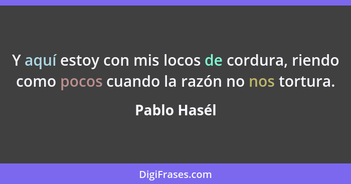 Y aquí estoy con mis locos de cordura, riendo como pocos cuando la razón no nos tortura.... - Pablo Hasél