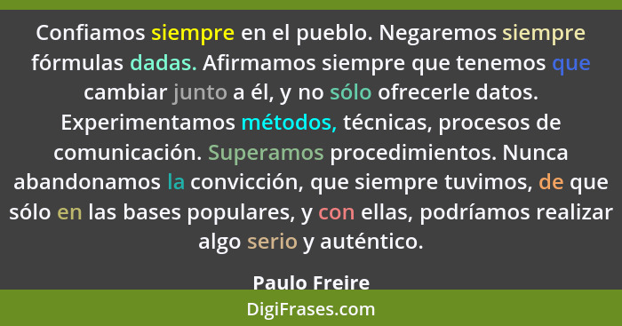 Confiamos siempre en el pueblo. Negaremos siempre fórmulas dadas. Afirmamos siempre que tenemos que cambiar junto a él, y no sólo ofrec... - Paulo Freire