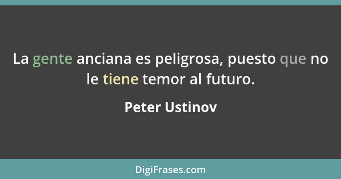 La gente anciana es peligrosa, puesto que no le tiene temor al futuro.... - Peter Ustinov