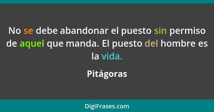 No se debe abandonar el puesto sin permiso de aquel que manda. El puesto del hombre es la vida.... - Pitágoras