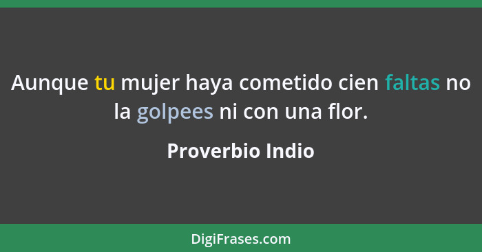 Aunque tu mujer haya cometido cien faltas no la golpees ni con una flor.... - Proverbio Indio