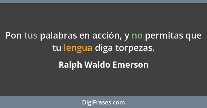 Pon tus palabras en acción, y no permitas que tu lengua diga torpezas.... - Ralph Waldo Emerson