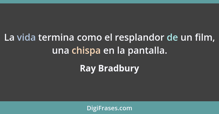 La vida termina como el resplandor de un film, una chispa en la pantalla.... - Ray Bradbury