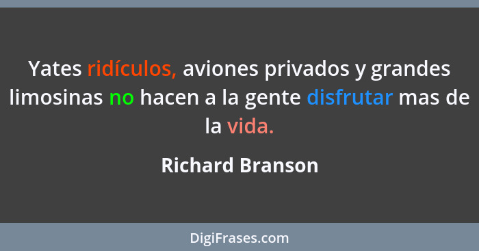 Yates ridículos, aviones privados y grandes limosinas no hacen a la gente disfrutar mas de la vida.... - Richard Branson