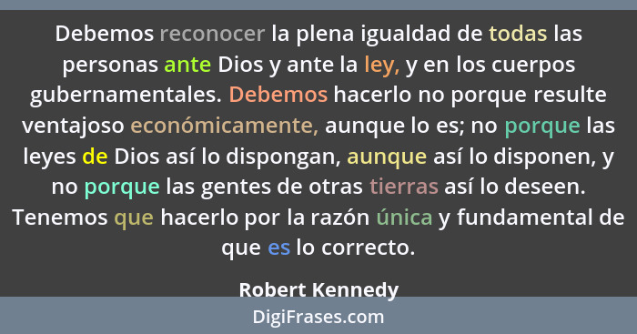 Debemos reconocer la plena igualdad de todas las personas ante Dios y ante la ley, y en los cuerpos gubernamentales. Debemos hacerlo... - Robert Kennedy