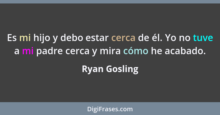 Es mi hijo y debo estar cerca de él. Yo no tuve a mi padre cerca y mira cómo he acabado.... - Ryan Gosling