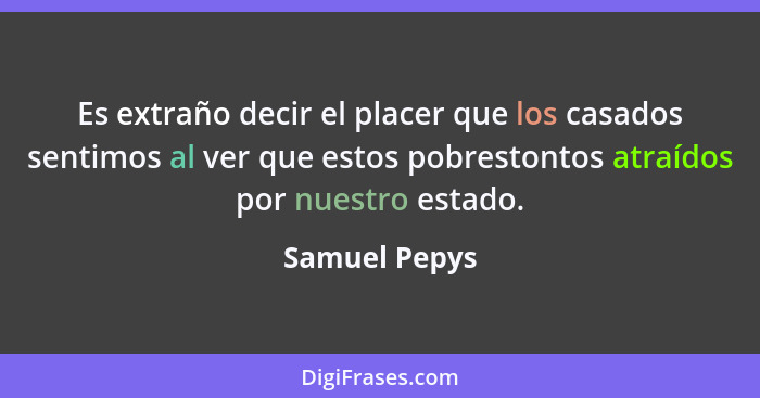 Es extraño decir el placer que los casados sentimos al ver que estos pobrestontos atraídos por nuestro estado.... - Samuel Pepys