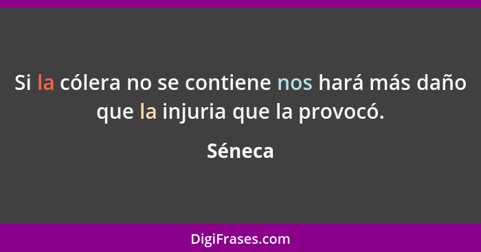 Si la cólera no se contiene nos hará más daño que la injuria que la provocó.... - Séneca