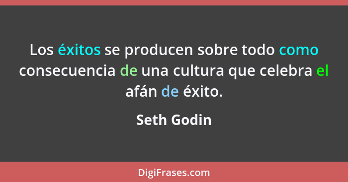 Los éxitos se producen sobre todo como consecuencia de una cultura que celebra el afán de éxito.... - Seth Godin