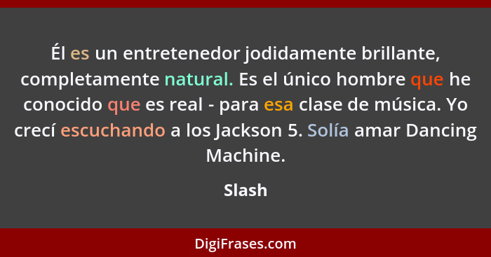 Él es un entretenedor jodidamente brillante, completamente natural. Es el único hombre que he conocido que es real - para esa clase de música.... - Slash