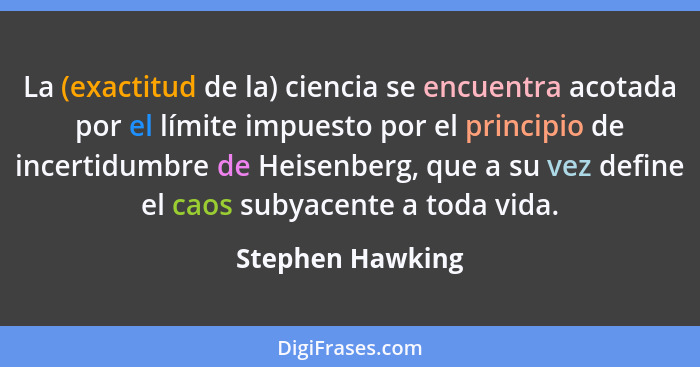 La (exactitud de la) ciencia se encuentra acotada por el límite impuesto por el principio de incertidumbre de Heisenberg, que a su v... - Stephen Hawking
