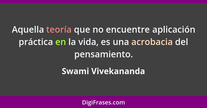 Aquella teoría que no encuentre aplicación práctica en la vida, es una acrobacia del pensamiento.... - Swami Vivekananda