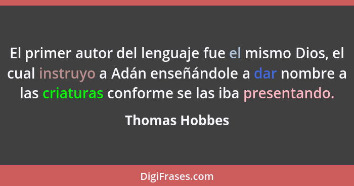 El primer autor del lenguaje fue el mismo Dios, el cual instruyo a Adán enseñándole a dar nombre a las criaturas conforme se las iba p... - Thomas Hobbes