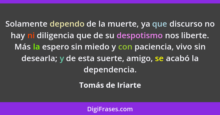 Solamente dependo de la muerte, ya que discurso no hay ni diligencia que de su despotismo nos liberte. Más la espero sin miedo y co... - Tomás de Iriarte