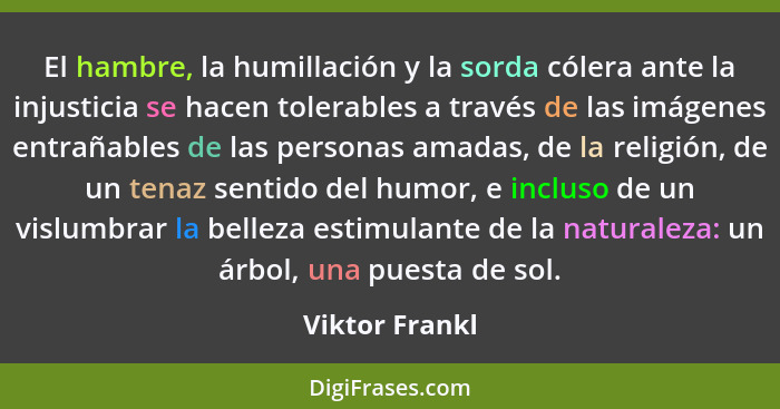 El hambre, la humillación y la sorda cólera ante la injusticia se hacen tolerables a través de las imágenes entrañables de las persona... - Viktor Frankl