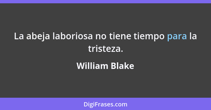 La abeja laboriosa no tiene tiempo para la tristeza.... - William Blake