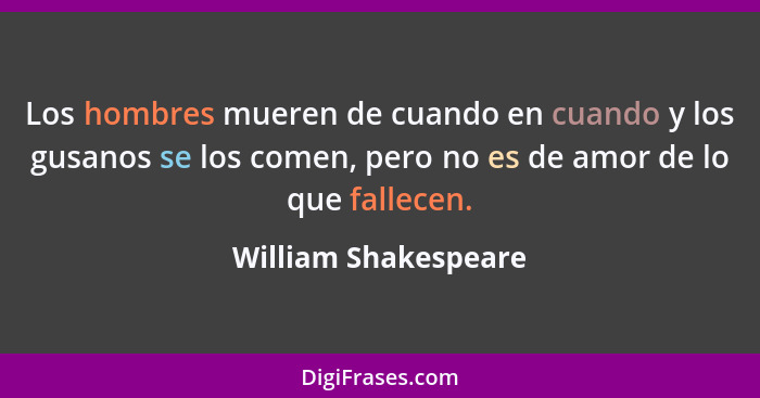 Los hombres mueren de cuando en cuando y los gusanos se los comen, pero no es de amor de lo que fallecen.... - William Shakespeare