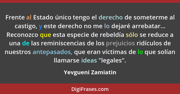 Frente al Estado único tengo el derecho de someterme al castigo, y este derecho no me lo dejaré arrebatar... Reconozco que esta es... - Yevgueni Zamiatin