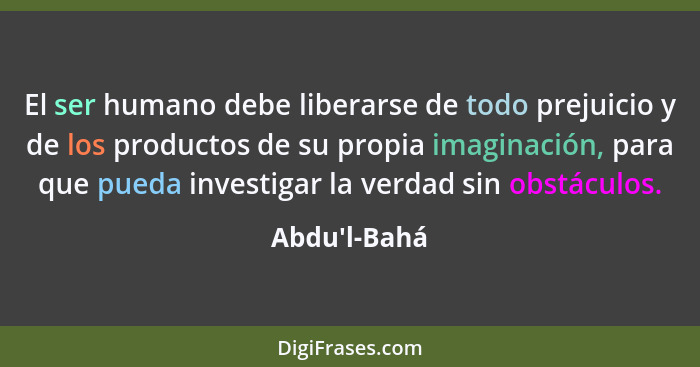 El ser humano debe liberarse de todo prejuicio y de los productos de su propia imaginación, para que pueda investigar la verdad sin... - Abdu'l-Bahá