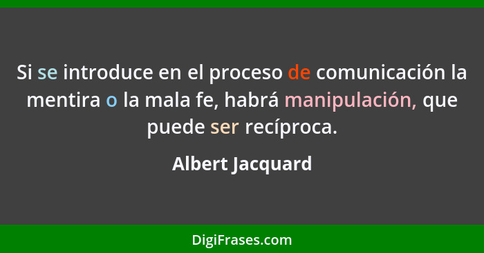 Si se introduce en el proceso de comunicación la mentira o la mala fe, habrá manipulación, que puede ser recíproca.... - Albert Jacquard