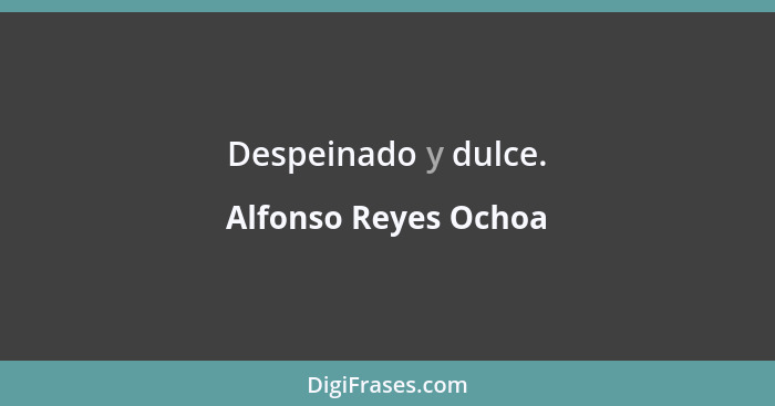 Despeinado y dulce.... - Alfonso Reyes Ochoa