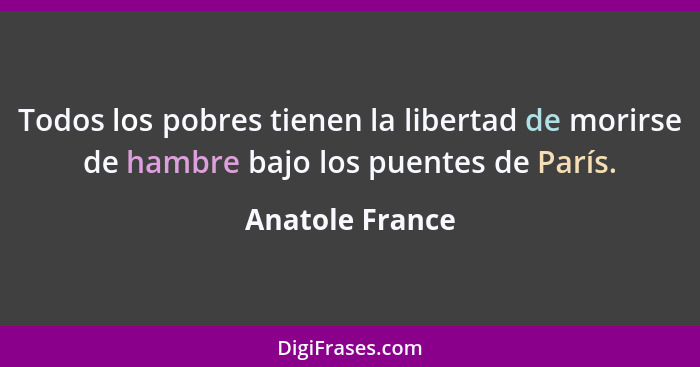 Todos los pobres tienen la libertad de morirse de hambre bajo los puentes de París.... - Anatole France