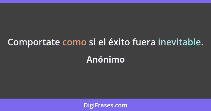 Comportate como si el éxito fuera inevitable.... - Anónimo