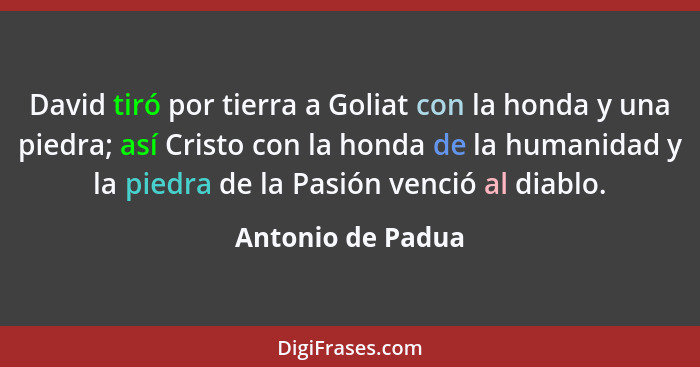 David tiró por tierra a Goliat con la honda y una piedra; así Cristo con la honda de la humanidad y la piedra de la Pasión venció a... - Antonio de Padua