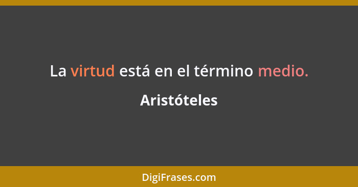 La virtud está en el término medio.... - Aristóteles