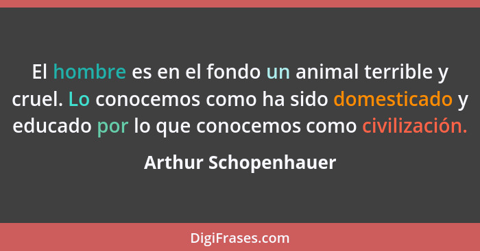 El hombre es en el fondo un animal terrible y cruel. Lo conocemos como ha sido domesticado y educado por lo que conocemos como c... - Arthur Schopenhauer