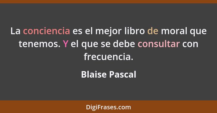 La conciencia es el mejor libro de moral que tenemos. Y el que se debe consultar con frecuencia.... - Blaise Pascal