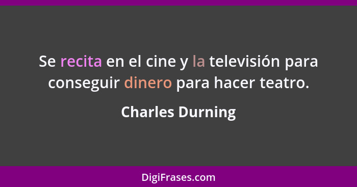 Se recita en el cine y la televisión para conseguir dinero para hacer teatro.... - Charles Durning