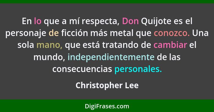 En lo que a mí respecta, Don Quijote es el personaje de ficción más metal que conozco. Una sola mano, que está tratando de cambiar e... - Christopher Lee