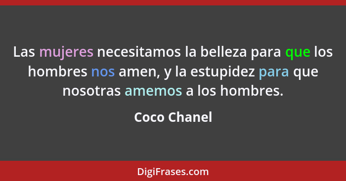 Las mujeres necesitamos la belleza para que los hombres nos amen, y la estupidez para que nosotras amemos a los hombres.... - Coco Chanel