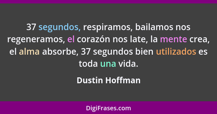 37 segundos, respiramos, bailamos nos regeneramos, el corazón nos late, la mente crea, el alma absorbe, 37 segundos bien utilizados e... - Dustin Hoffman