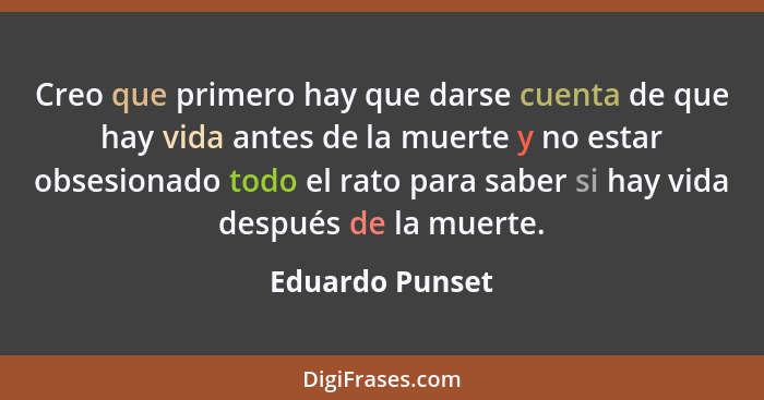 Creo que primero hay que darse cuenta de que hay vida antes de la muerte y no estar obsesionado todo el rato para saber si hay vida d... - Eduardo Punset