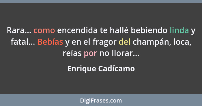 Rara... como encendida te hallé bebiendo linda y fatal... Bebías y en el fragor del champán, loca, reías por no llorar...... - Enrique Cadícamo