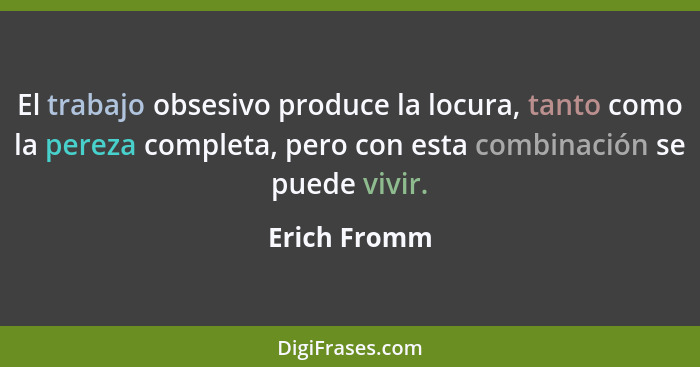 El trabajo obsesivo produce la locura, tanto como la pereza completa, pero con esta combinación se puede vivir.... - Erich Fromm