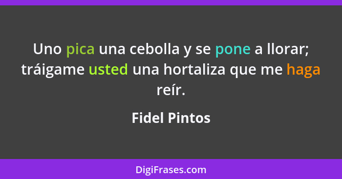 Uno pica una cebolla y se pone a llorar; tráigame usted una hortaliza que me haga reír.... - Fidel Pintos