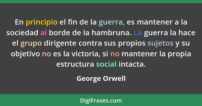 En principio el fin de la guerra, es mantener a la sociedad al borde de la hambruna. La guerra la hace el grupo dirigente contra sus p... - George Orwell