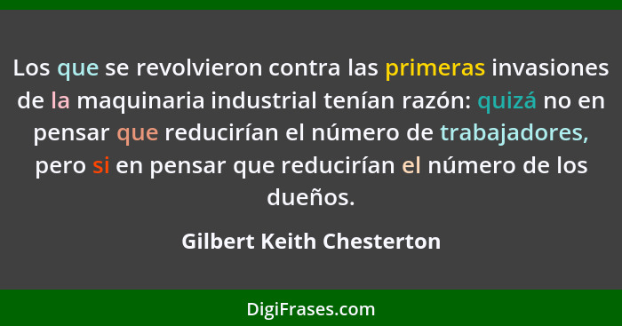 Los que se revolvieron contra las primeras invasiones de la maquinaria industrial tenían razón: quizá no en pensar que redu... - Gilbert Keith Chesterton