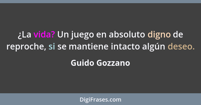 ¿La vida? Un juego en absoluto digno de reproche, si se mantiene intacto algún deseo.... - Guido Gozzano