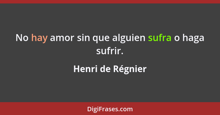 No hay amor sin que alguien sufra o haga sufrir.... - Henri de Régnier