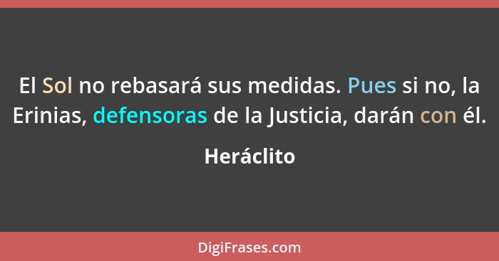 El Sol no rebasará sus medidas. Pues si no, la Erinias, defensoras de la Justicia, darán con él.... - Heráclito