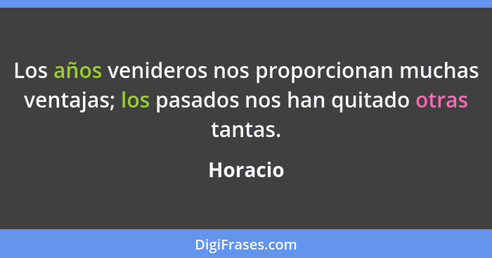 Los años venideros nos proporcionan muchas ventajas; los pasados nos han quitado otras tantas.... - Horacio