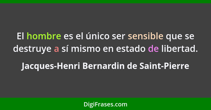 El hombre es el único ser sensible que se destruye a sí mismo en estado de libertad.... - Jacques-Henri Bernardin de Saint-Pierre