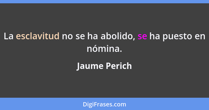 La esclavitud no se ha abolido, se ha puesto en nómina.... - Jaume Perich